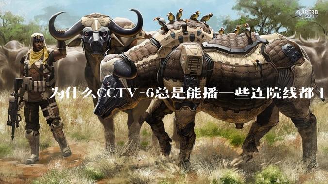 为什么CCTV-6总是能播一些连院线都上不了的电影？