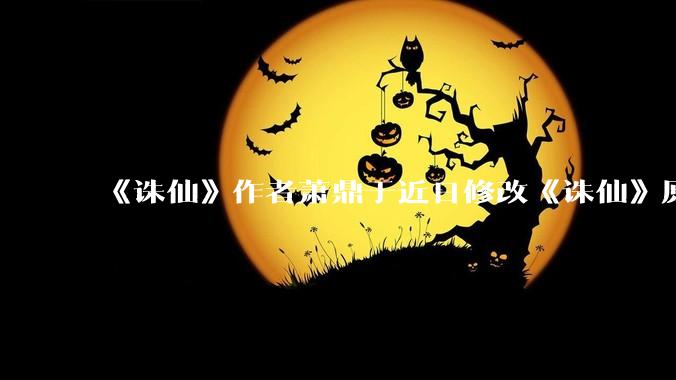 《诛仙》作者萧鼎于近日修改《诛仙》原作并大量删去碧瑶戏份，如何看待这一行为？