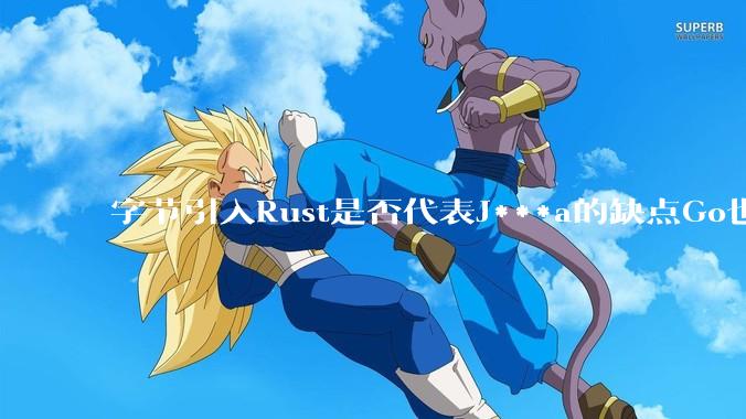 字节引入Rust是否代表J***a的缺点Go也没解决？