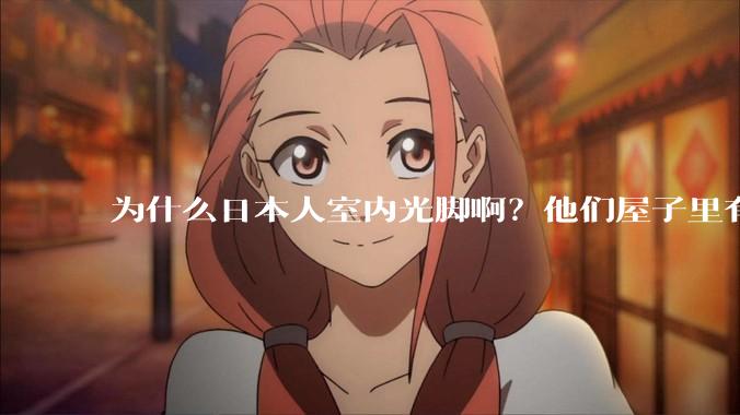 为什么日本人室内光脚啊？他们屋子里有这么干净吗？