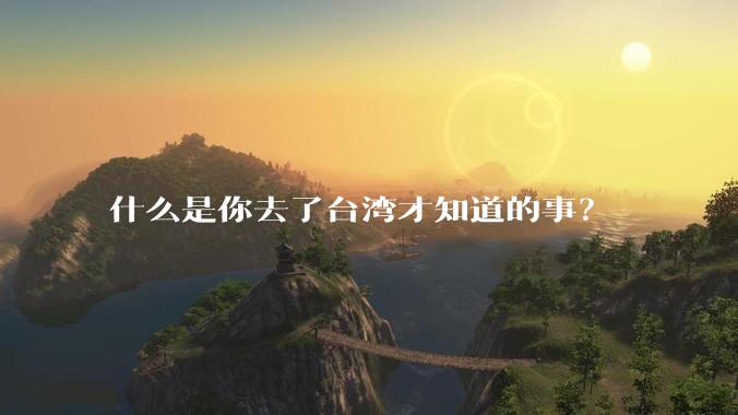 什么是你去了台湾才知道的事？