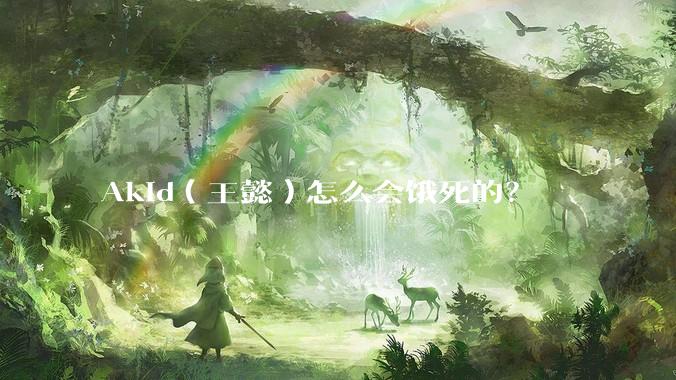 Akid（王懿）怎么会饿死的？