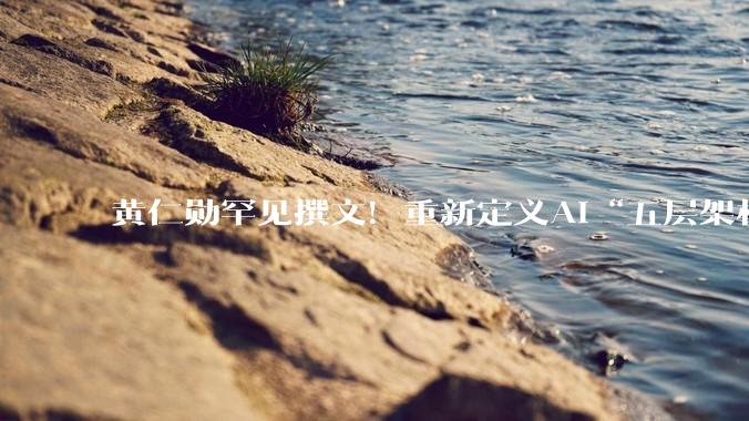 黄仁勋罕见撰文！重新定义AI“五层架构”，万亿基建才刚开局_人工智能_应用_能源