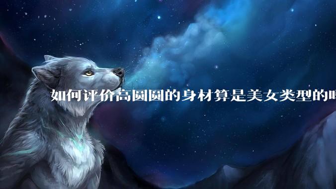 如何评价高圆圆的身材算是美女类型的吗？