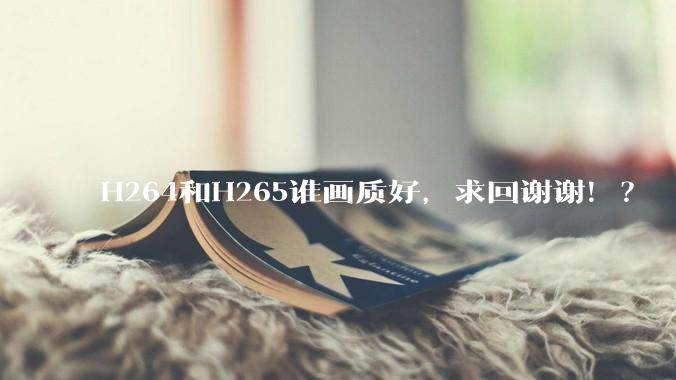 H264和H265谁画质好，求回谢谢！？