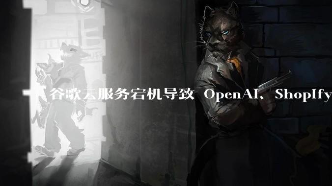谷歌云服务宕机导致 OpenAI、Shopify 等服务中断，此次宕机的具体技术原因是什么？