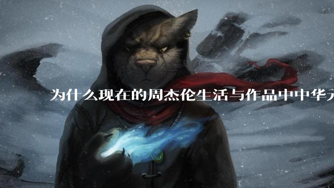 为什么现在的周杰伦生活与作品中中华元素越来越少了？