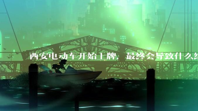 西安电动车开始上牌，最终会导致什么结果？