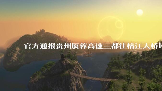 官方通报贵州厦蓉高速三都往榕江大桥垮塌，因持续强降雨诱发山体滑坡导致，目前情况如何？