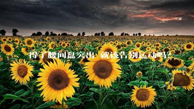 得了腰间盘突出 就该告别运动吗？